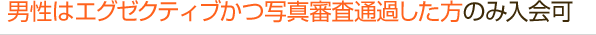 男性はエグゼクティブかつ写真審査通過した方のみ入会可
