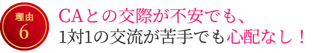 【理由6】CAとの交際が不安でも、1対1の交流が苦手でも心配なし！