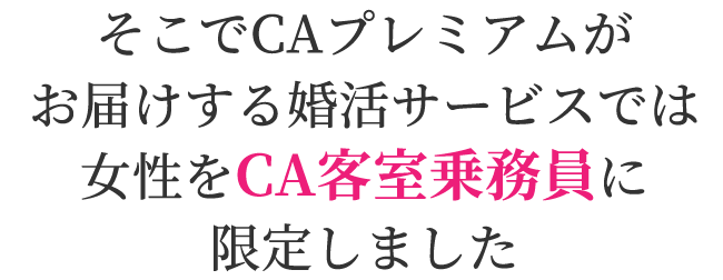 そこでCAプレミアムがお届けする婚活サービスでは、女性を現役のCA客室乗務員に限定しました